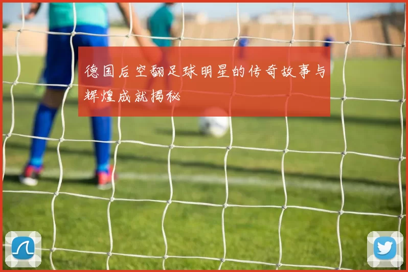 德国后空翻足球明星的传奇故事与辉煌成就揭秘