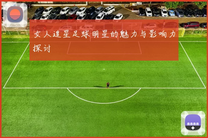 女人追星足球明星的魅力与影响力探讨