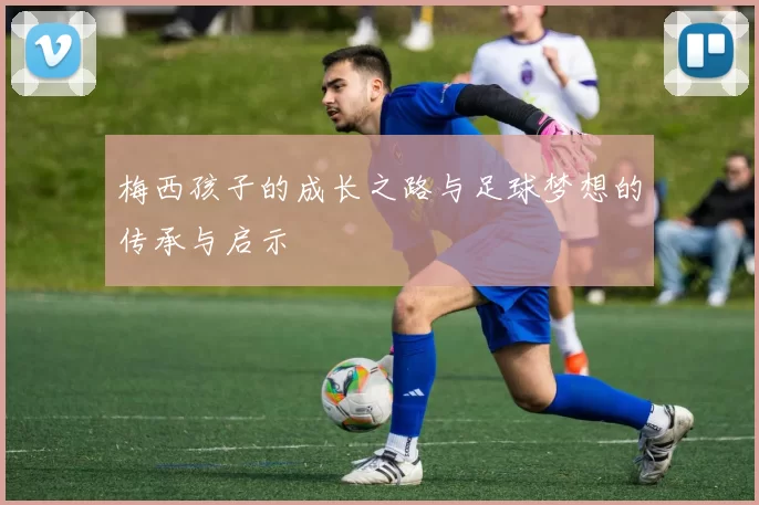梅西孩子的成长之路与足球梦想的传承与启示