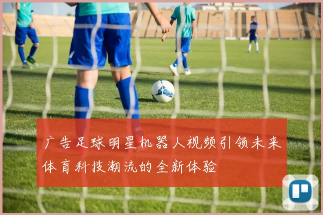广告足球明星机器人视频引领未来体育科技潮流的全新体验