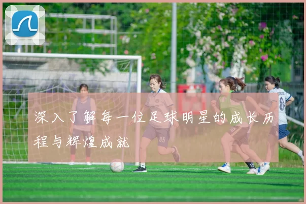 深入了解每一位足球明星的成长历程与辉煌成就