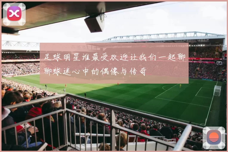 足球明星谁最受欢迎让我们一起聊聊球迷心中的偶像与传奇