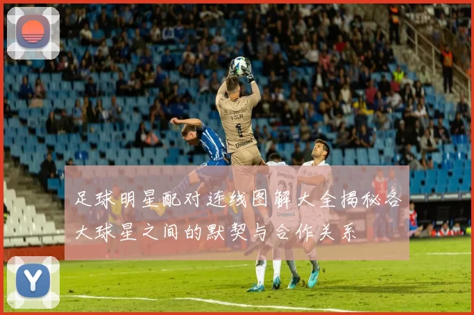 足球明星配对连线图解大全揭秘各大球星之间的默契与合作关系