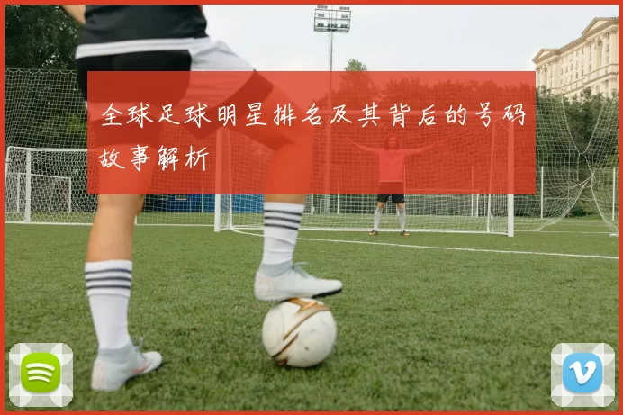 全球足球明星排名及其背后的号码故事解析