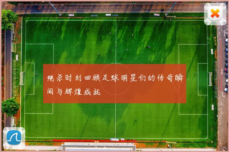 绝杀时刻回顾足球明星们的传奇瞬间与辉煌成就