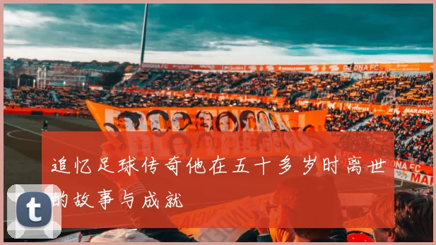 追忆足球传奇他在五十多岁时离世的故事与成就