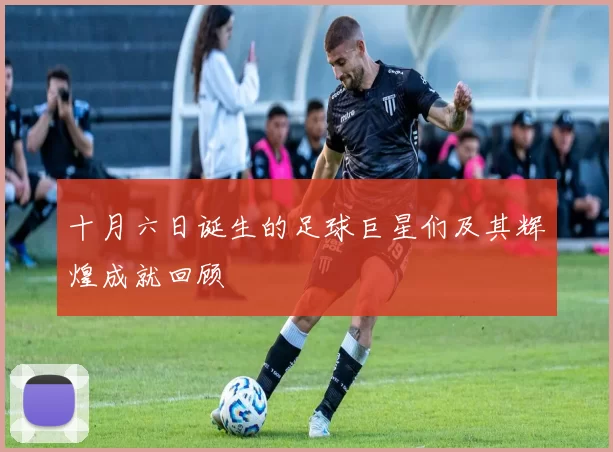 十月六日诞生的足球巨星们及其辉煌成就回顾