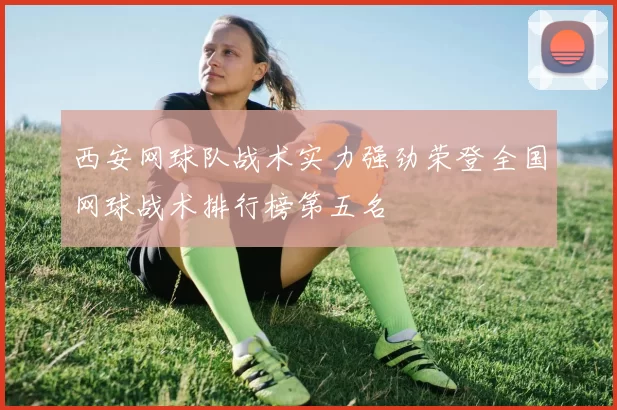 西安网球队战术实力强劲荣登全国网球战术排行榜第五名