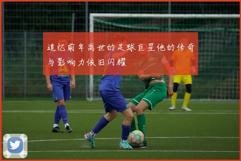 追忆前年离世的足球巨星他的传奇与影响力依旧闪耀