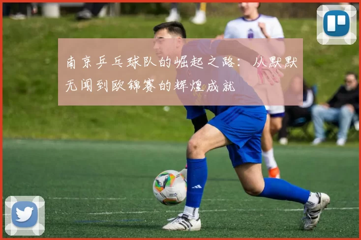 南京乒乓球队的崛起之路：从默默无闻到欧锦赛的辉煌成就