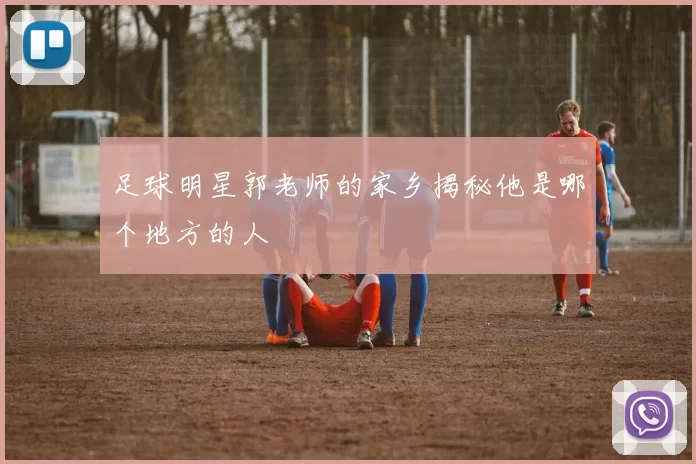 足球明星郭老师的家乡揭秘他是哪个地方的人