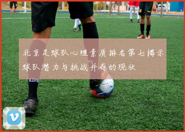 北京足球队心理素质排名第七揭示球队潜力与挑战并存的现状