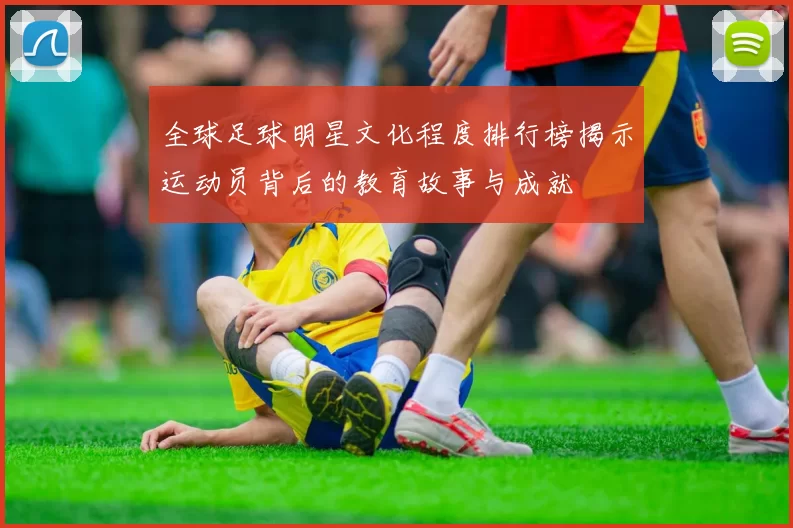 全球足球明星文化程度排行榜揭示运动员背后的教育故事与成就