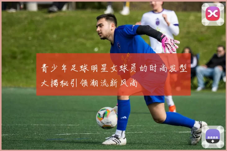 青少年足球明星女球员的时尚发型大揭秘引领潮流新风尚