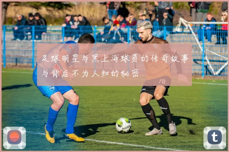足球明星与黑上海球员的传奇故事与背后不为人知的秘密
